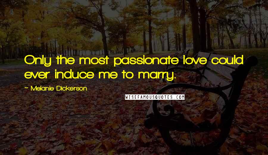 Melanie Dickerson Quotes: Only the most passionate love could ever induce me to marry.