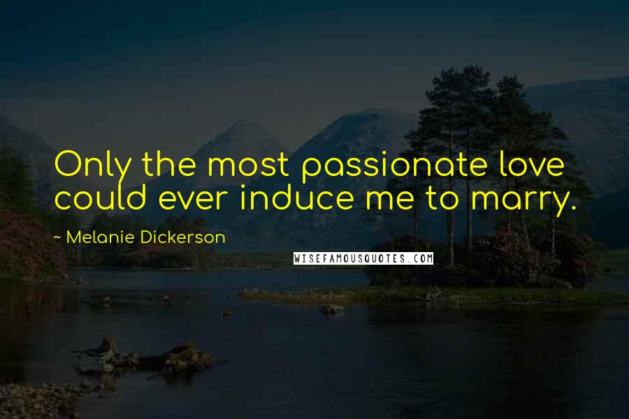 Melanie Dickerson Quotes: Only the most passionate love could ever induce me to marry.