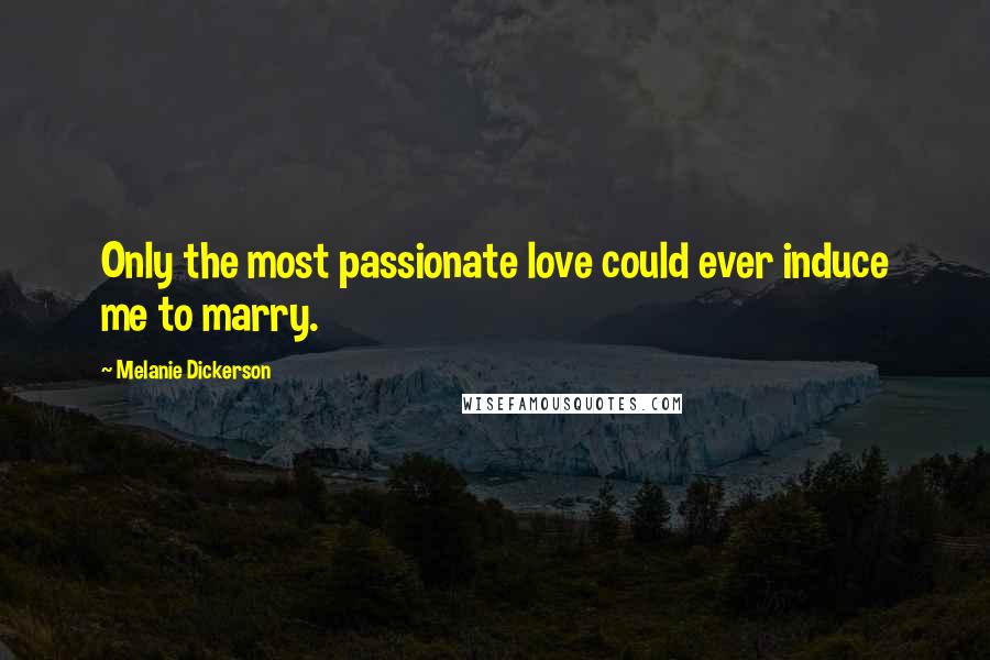 Melanie Dickerson Quotes: Only the most passionate love could ever induce me to marry.