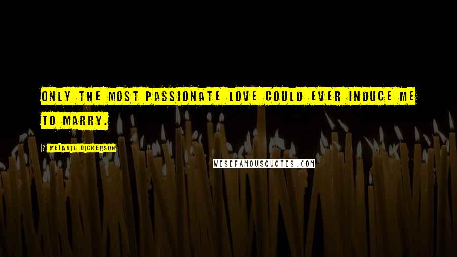 Melanie Dickerson Quotes: Only the most passionate love could ever induce me to marry.