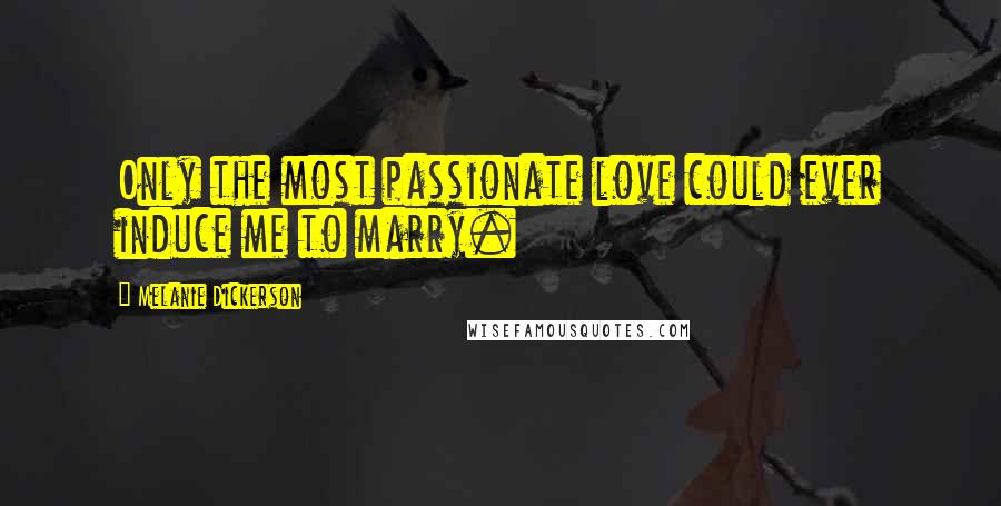 Melanie Dickerson Quotes: Only the most passionate love could ever induce me to marry.