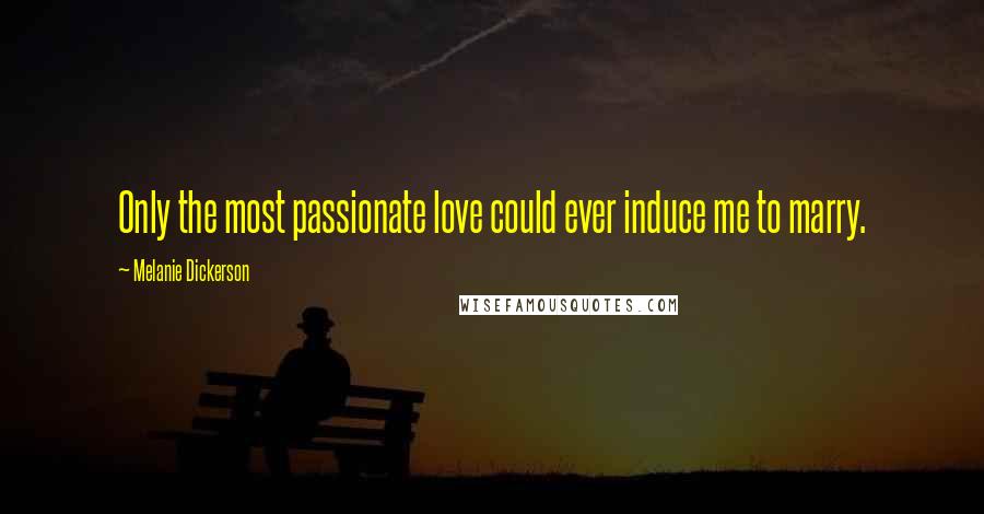 Melanie Dickerson Quotes: Only the most passionate love could ever induce me to marry.