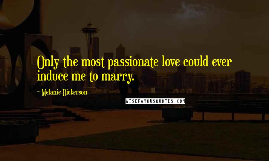 Melanie Dickerson Quotes: Only the most passionate love could ever induce me to marry.