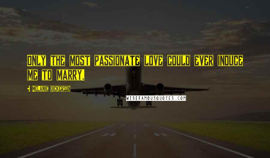 Melanie Dickerson Quotes: Only the most passionate love could ever induce me to marry.