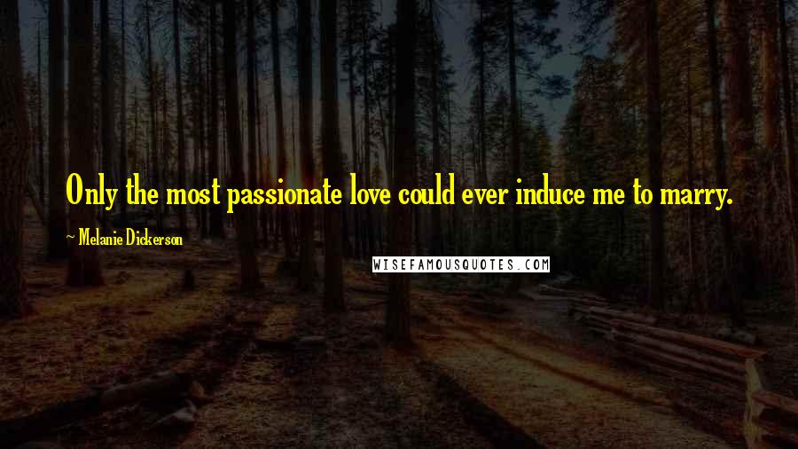 Melanie Dickerson Quotes: Only the most passionate love could ever induce me to marry.
