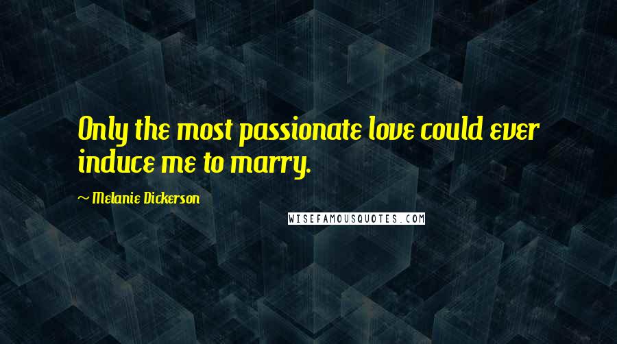 Melanie Dickerson Quotes: Only the most passionate love could ever induce me to marry.