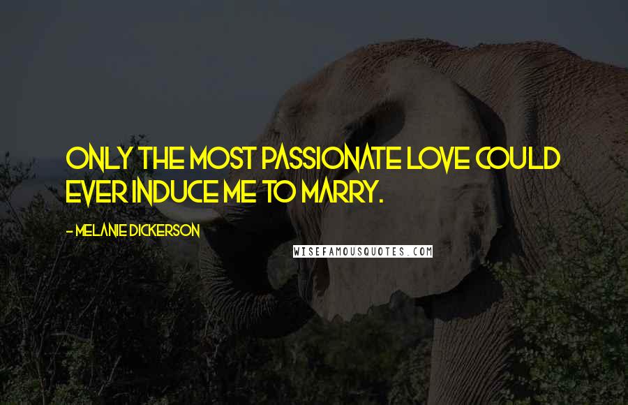 Melanie Dickerson Quotes: Only the most passionate love could ever induce me to marry.