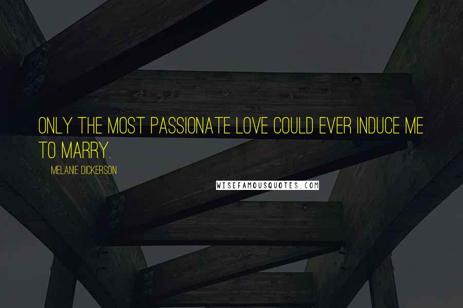 Melanie Dickerson Quotes: Only the most passionate love could ever induce me to marry.