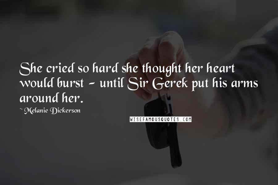 Melanie Dickerson Quotes: She cried so hard she thought her heart would burst - until Sir Gerek put his arms around her.