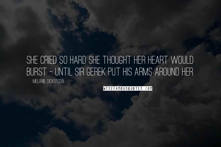 Melanie Dickerson Quotes: She cried so hard she thought her heart would burst - until Sir Gerek put his arms around her.