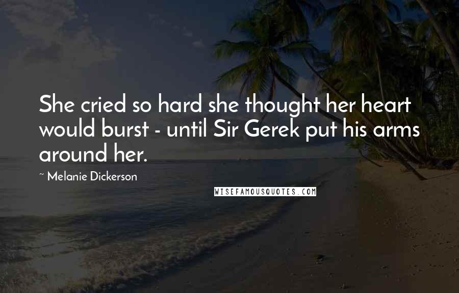 Melanie Dickerson Quotes: She cried so hard she thought her heart would burst - until Sir Gerek put his arms around her.