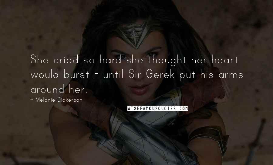 Melanie Dickerson Quotes: She cried so hard she thought her heart would burst - until Sir Gerek put his arms around her.