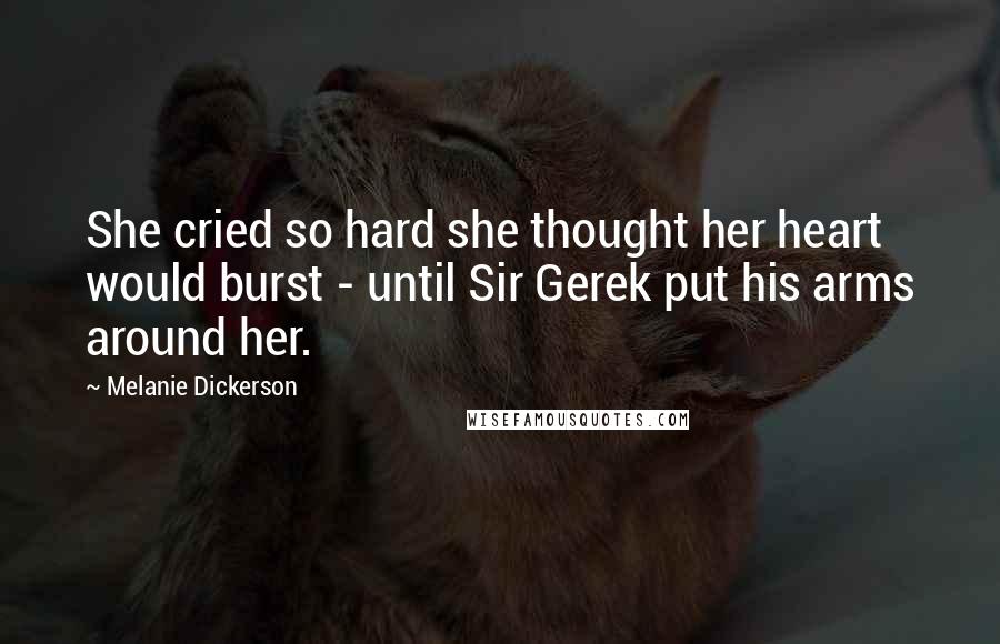 Melanie Dickerson Quotes: She cried so hard she thought her heart would burst - until Sir Gerek put his arms around her.