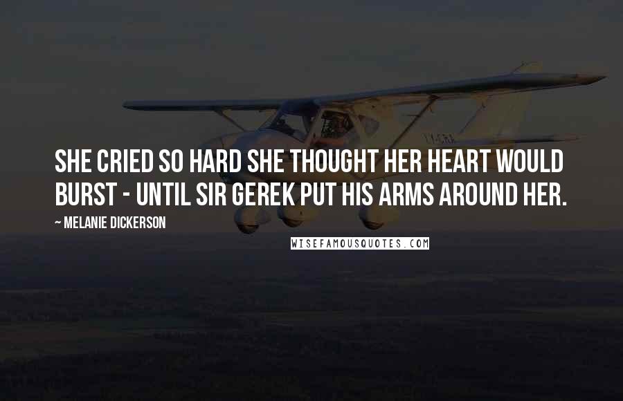 Melanie Dickerson Quotes: She cried so hard she thought her heart would burst - until Sir Gerek put his arms around her.