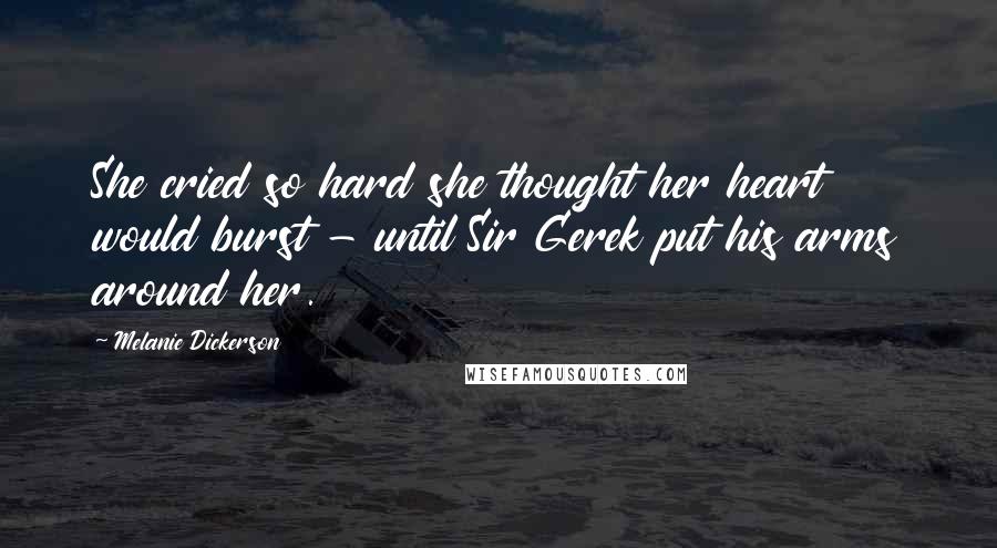 Melanie Dickerson Quotes: She cried so hard she thought her heart would burst - until Sir Gerek put his arms around her.