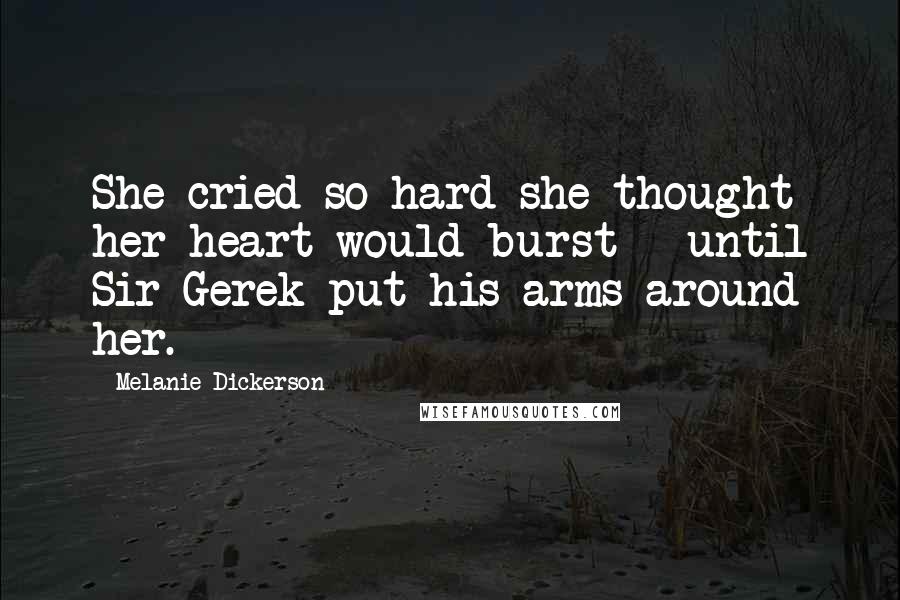 Melanie Dickerson Quotes: She cried so hard she thought her heart would burst - until Sir Gerek put his arms around her.