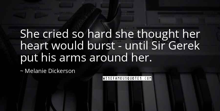 Melanie Dickerson Quotes: She cried so hard she thought her heart would burst - until Sir Gerek put his arms around her.