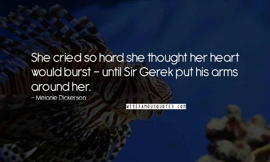 Melanie Dickerson Quotes: She cried so hard she thought her heart would burst - until Sir Gerek put his arms around her.