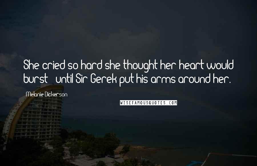 Melanie Dickerson Quotes: She cried so hard she thought her heart would burst - until Sir Gerek put his arms around her.