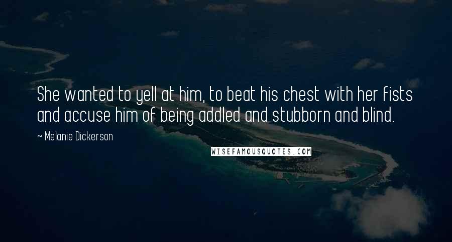Melanie Dickerson Quotes: She wanted to yell at him, to beat his chest with her fists and accuse him of being addled and stubborn and blind.