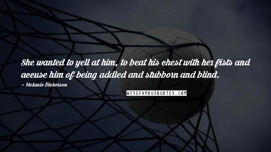 Melanie Dickerson Quotes: She wanted to yell at him, to beat his chest with her fists and accuse him of being addled and stubborn and blind.