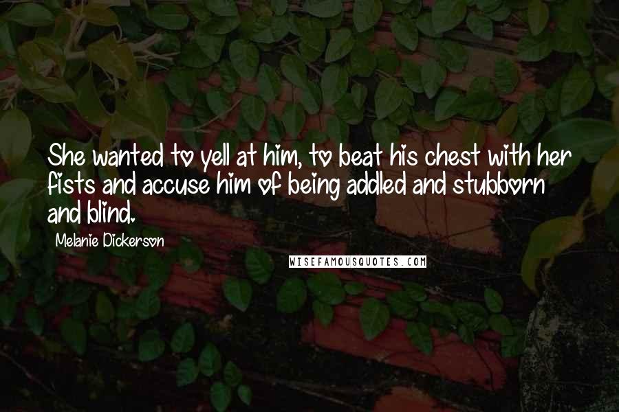Melanie Dickerson Quotes: She wanted to yell at him, to beat his chest with her fists and accuse him of being addled and stubborn and blind.