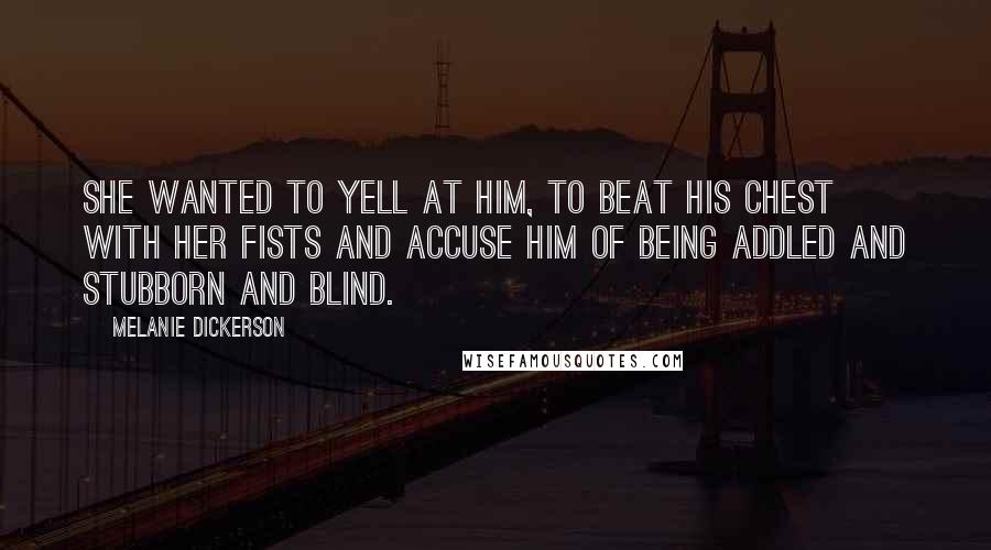 Melanie Dickerson Quotes: She wanted to yell at him, to beat his chest with her fists and accuse him of being addled and stubborn and blind.