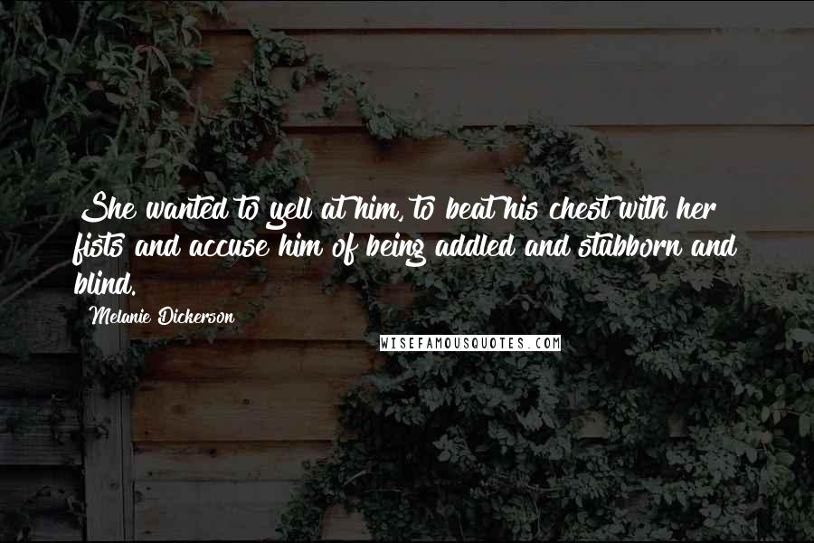Melanie Dickerson Quotes: She wanted to yell at him, to beat his chest with her fists and accuse him of being addled and stubborn and blind.