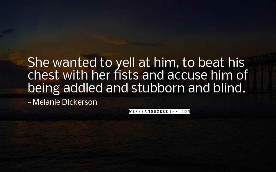 Melanie Dickerson Quotes: She wanted to yell at him, to beat his chest with her fists and accuse him of being addled and stubborn and blind.