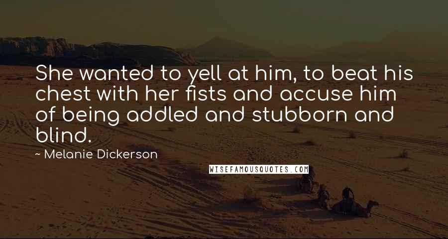 Melanie Dickerson Quotes: She wanted to yell at him, to beat his chest with her fists and accuse him of being addled and stubborn and blind.