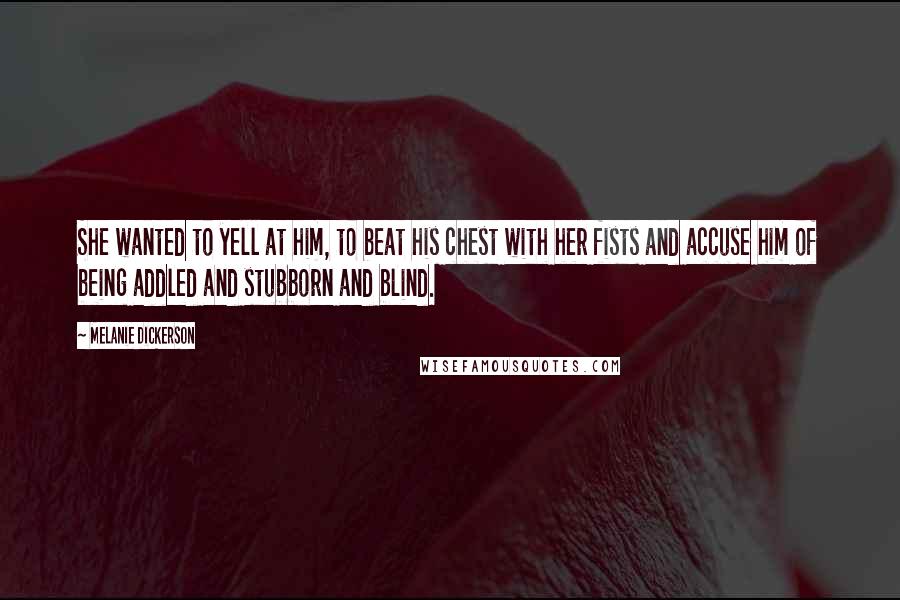 Melanie Dickerson Quotes: She wanted to yell at him, to beat his chest with her fists and accuse him of being addled and stubborn and blind.