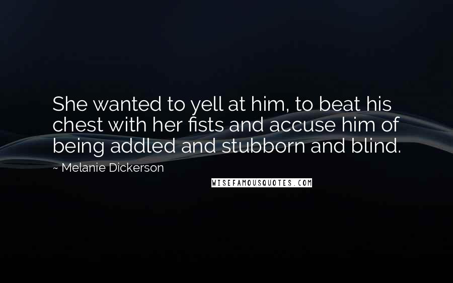 Melanie Dickerson Quotes: She wanted to yell at him, to beat his chest with her fists and accuse him of being addled and stubborn and blind.