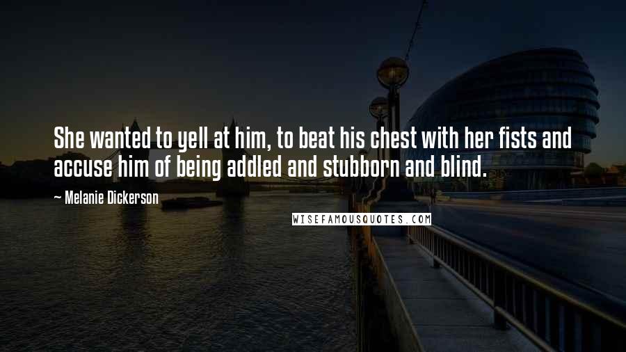 Melanie Dickerson Quotes: She wanted to yell at him, to beat his chest with her fists and accuse him of being addled and stubborn and blind.