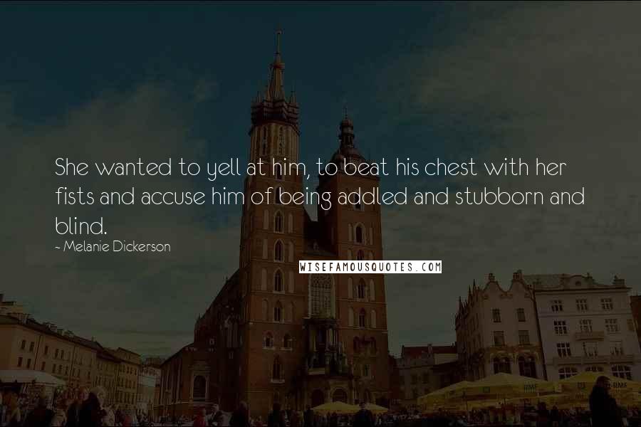 Melanie Dickerson Quotes: She wanted to yell at him, to beat his chest with her fists and accuse him of being addled and stubborn and blind.