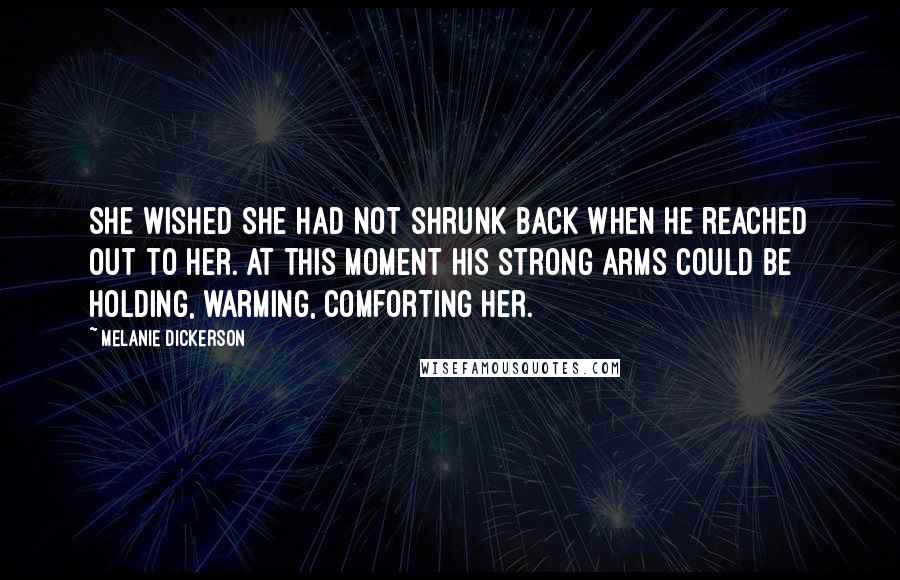 Melanie Dickerson Quotes: She wished she had not shrunk back when he reached out to her. At this moment his strong arms could be holding, warming, comforting her.