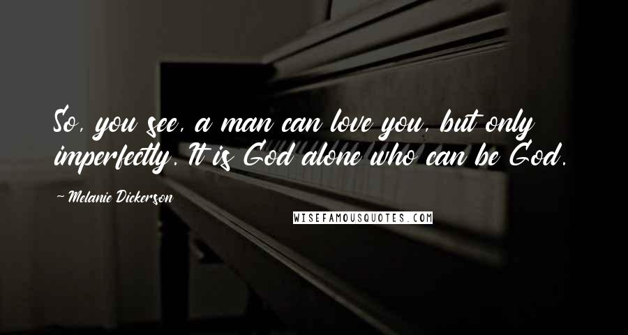 Melanie Dickerson Quotes: So, you see, a man can love you, but only imperfectly. It is God alone who can be God.