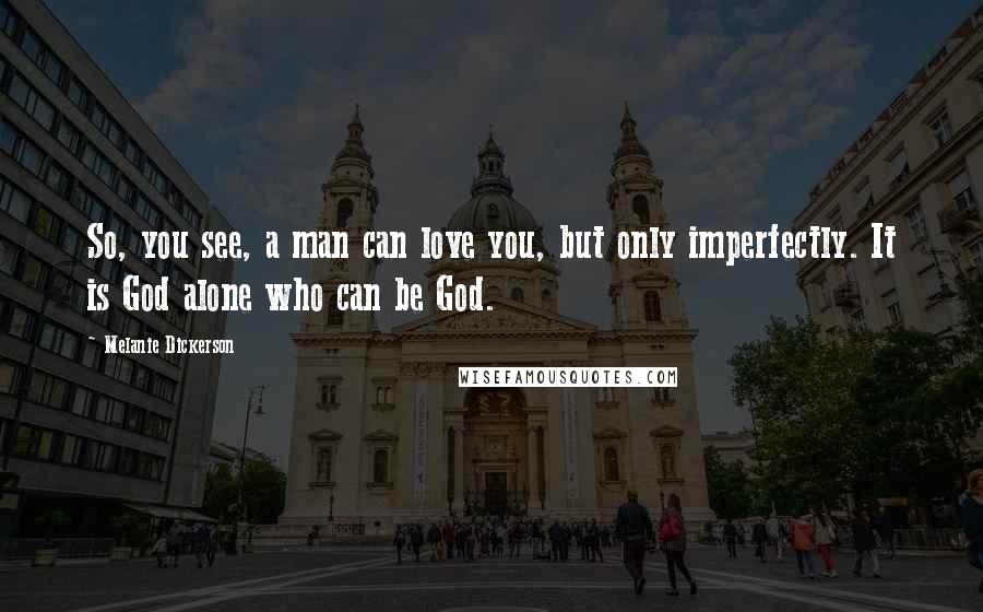 Melanie Dickerson Quotes: So, you see, a man can love you, but only imperfectly. It is God alone who can be God.