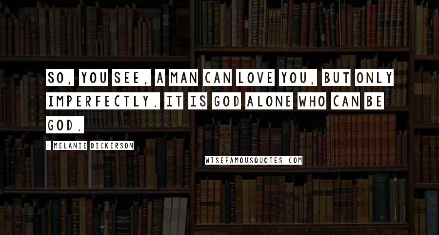 Melanie Dickerson Quotes: So, you see, a man can love you, but only imperfectly. It is God alone who can be God.