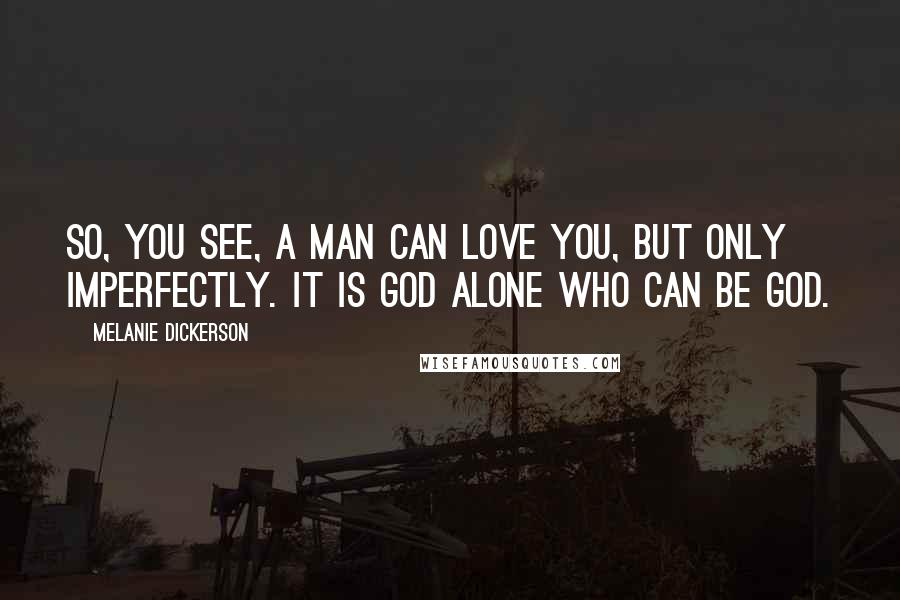 Melanie Dickerson Quotes: So, you see, a man can love you, but only imperfectly. It is God alone who can be God.