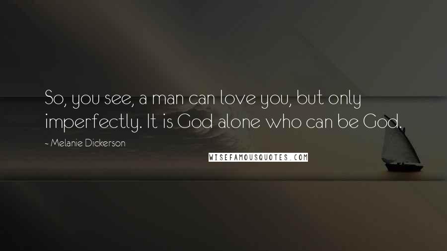 Melanie Dickerson Quotes: So, you see, a man can love you, but only imperfectly. It is God alone who can be God.