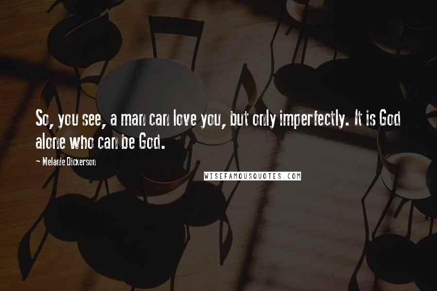 Melanie Dickerson Quotes: So, you see, a man can love you, but only imperfectly. It is God alone who can be God.