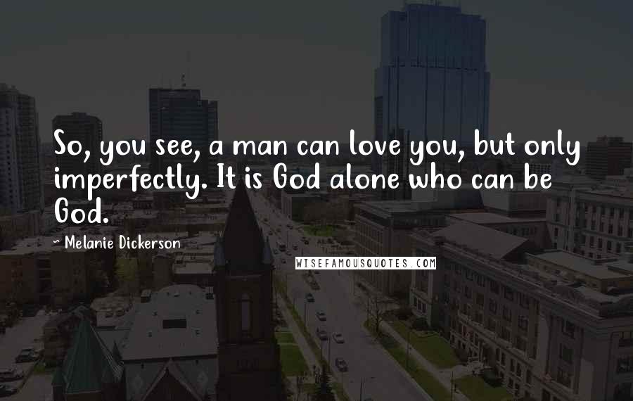 Melanie Dickerson Quotes: So, you see, a man can love you, but only imperfectly. It is God alone who can be God.