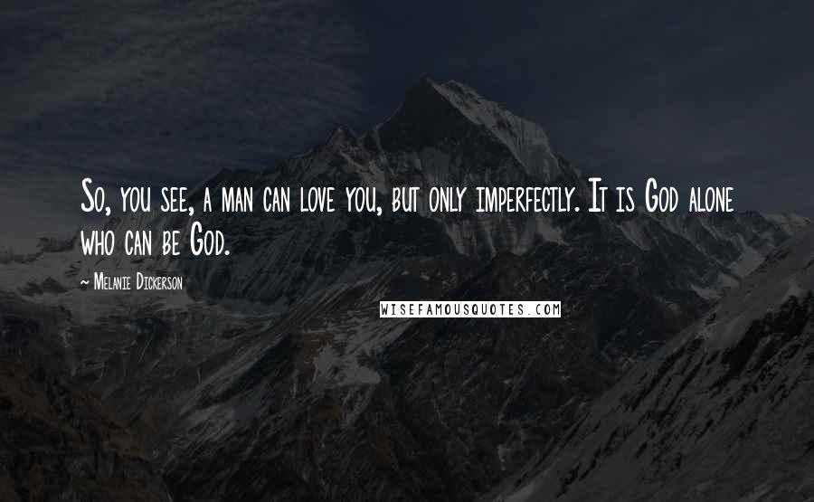 Melanie Dickerson Quotes: So, you see, a man can love you, but only imperfectly. It is God alone who can be God.