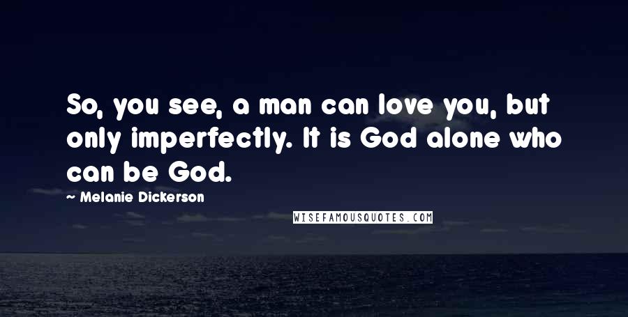 Melanie Dickerson Quotes: So, you see, a man can love you, but only imperfectly. It is God alone who can be God.