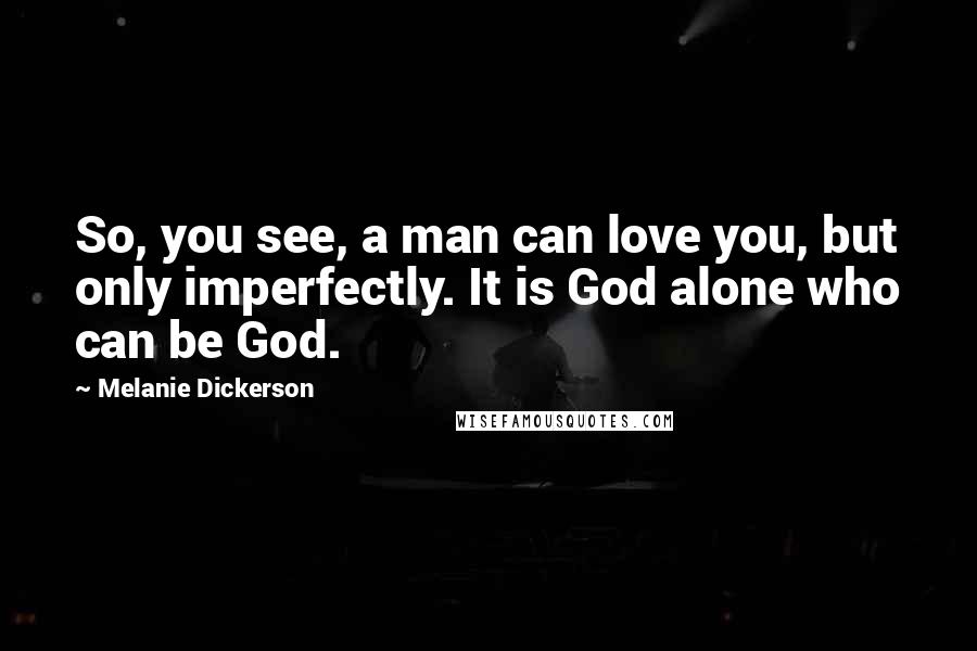 Melanie Dickerson Quotes: So, you see, a man can love you, but only imperfectly. It is God alone who can be God.