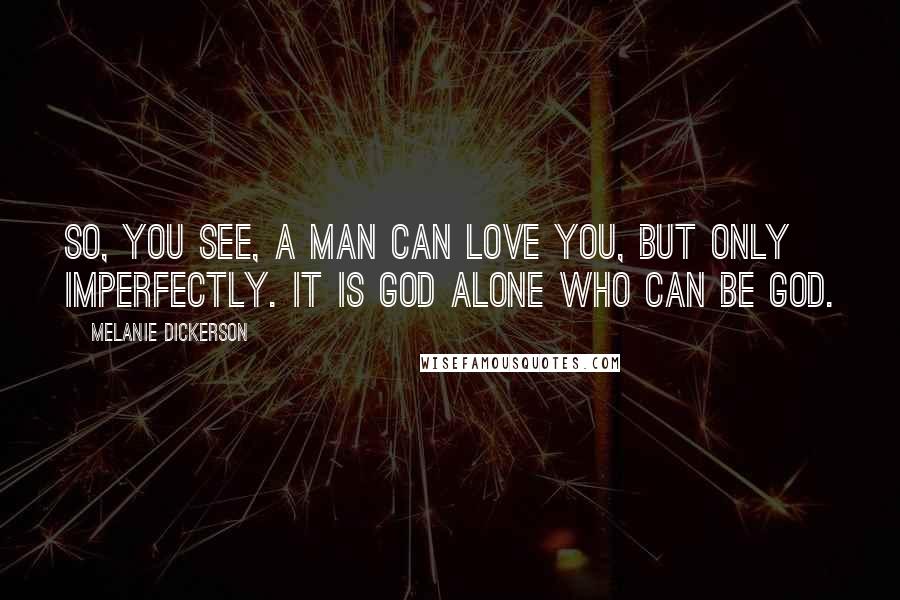 Melanie Dickerson Quotes: So, you see, a man can love you, but only imperfectly. It is God alone who can be God.