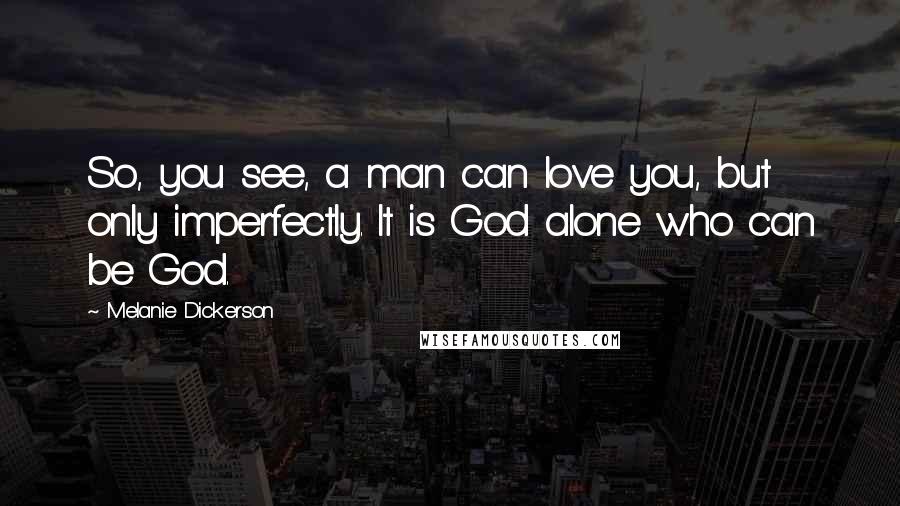 Melanie Dickerson Quotes: So, you see, a man can love you, but only imperfectly. It is God alone who can be God.