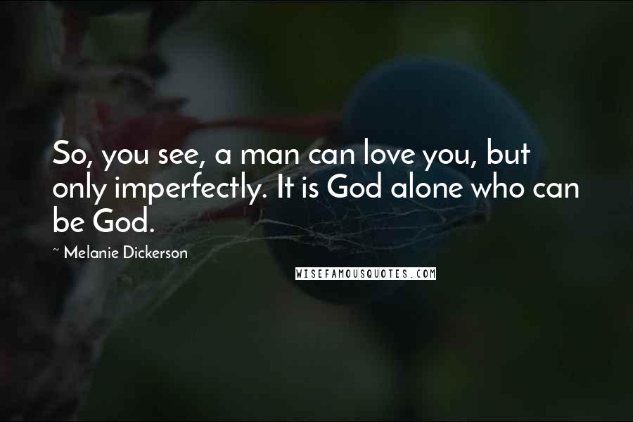 Melanie Dickerson Quotes: So, you see, a man can love you, but only imperfectly. It is God alone who can be God.