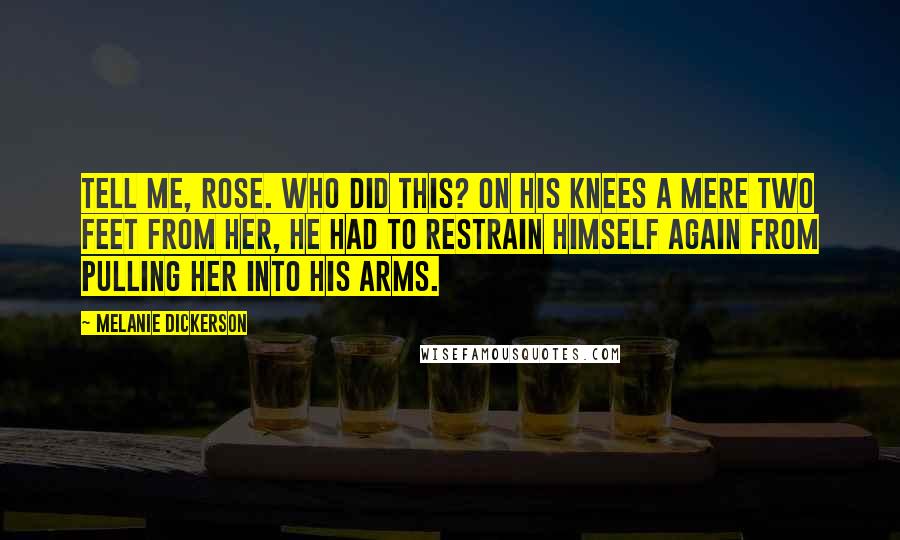 Melanie Dickerson Quotes: Tell me, Rose. Who did this? On his knees a mere two feet from her, he had to restrain himself again from pulling her into his arms.