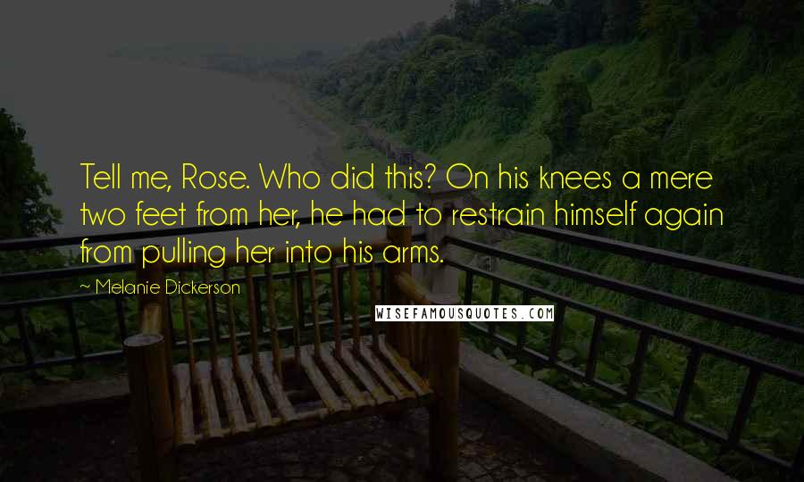 Melanie Dickerson Quotes: Tell me, Rose. Who did this? On his knees a mere two feet from her, he had to restrain himself again from pulling her into his arms.